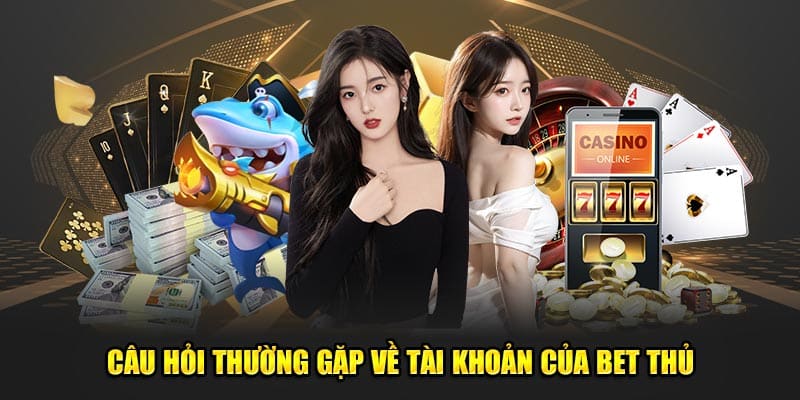 Câu hỏi thường gặp về tài khoản của bet thủ